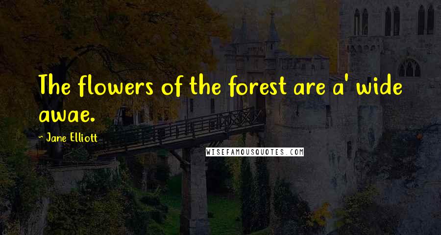 Jane Elliott Quotes: The flowers of the forest are a' wide awae.