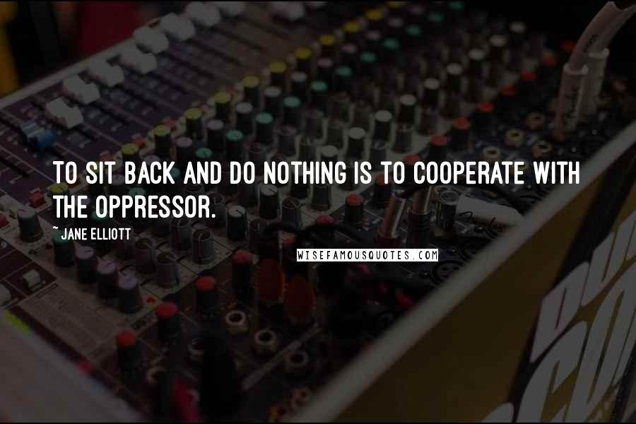 Jane Elliott Quotes: To sit back and do nothing is to cooperate with the oppressor.