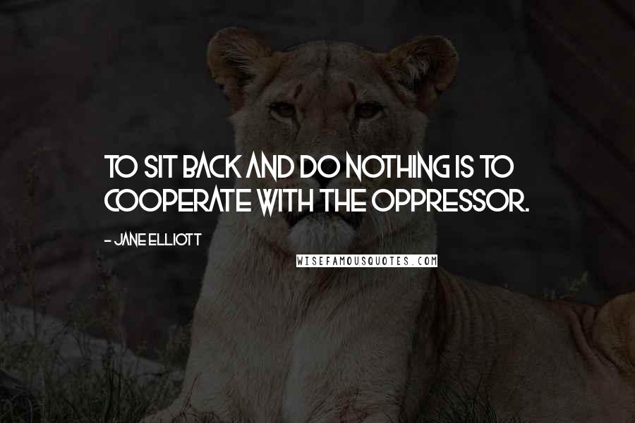 Jane Elliott Quotes: To sit back and do nothing is to cooperate with the oppressor.