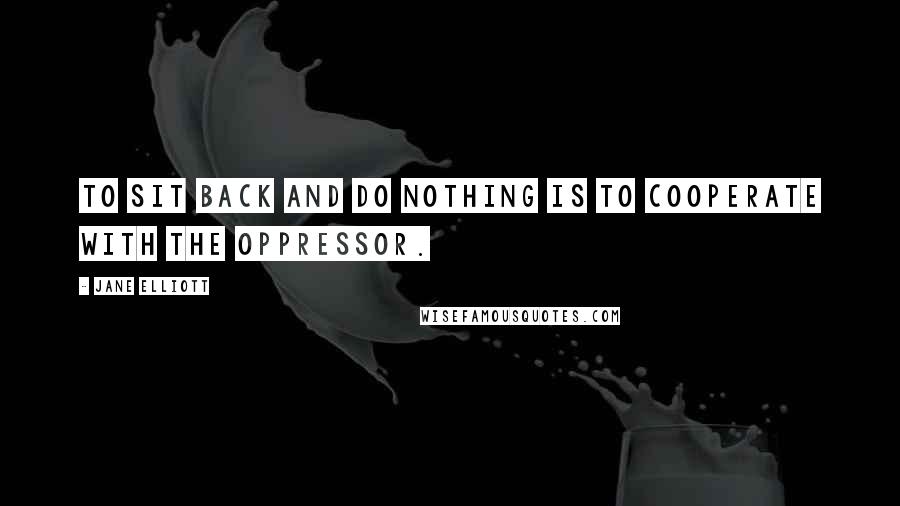 Jane Elliott Quotes: To sit back and do nothing is to cooperate with the oppressor.