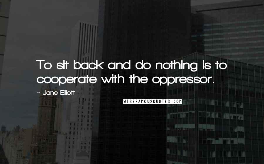 Jane Elliott Quotes: To sit back and do nothing is to cooperate with the oppressor.