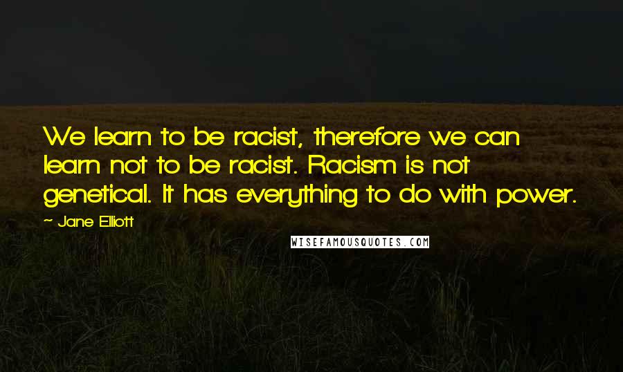 Jane Elliott Quotes: We learn to be racist, therefore we can learn not to be racist. Racism is not genetical. It has everything to do with power.