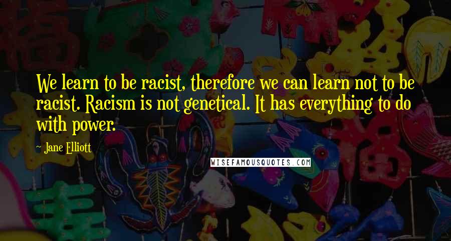 Jane Elliott Quotes: We learn to be racist, therefore we can learn not to be racist. Racism is not genetical. It has everything to do with power.