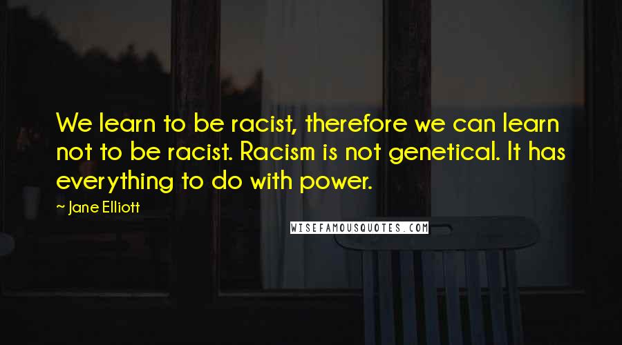 Jane Elliott Quotes: We learn to be racist, therefore we can learn not to be racist. Racism is not genetical. It has everything to do with power.
