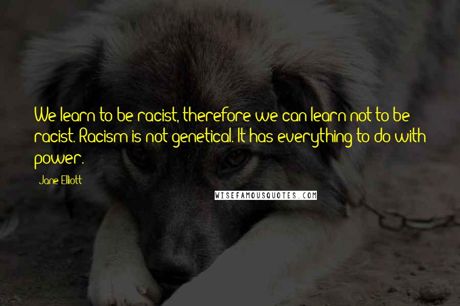 Jane Elliott Quotes: We learn to be racist, therefore we can learn not to be racist. Racism is not genetical. It has everything to do with power.