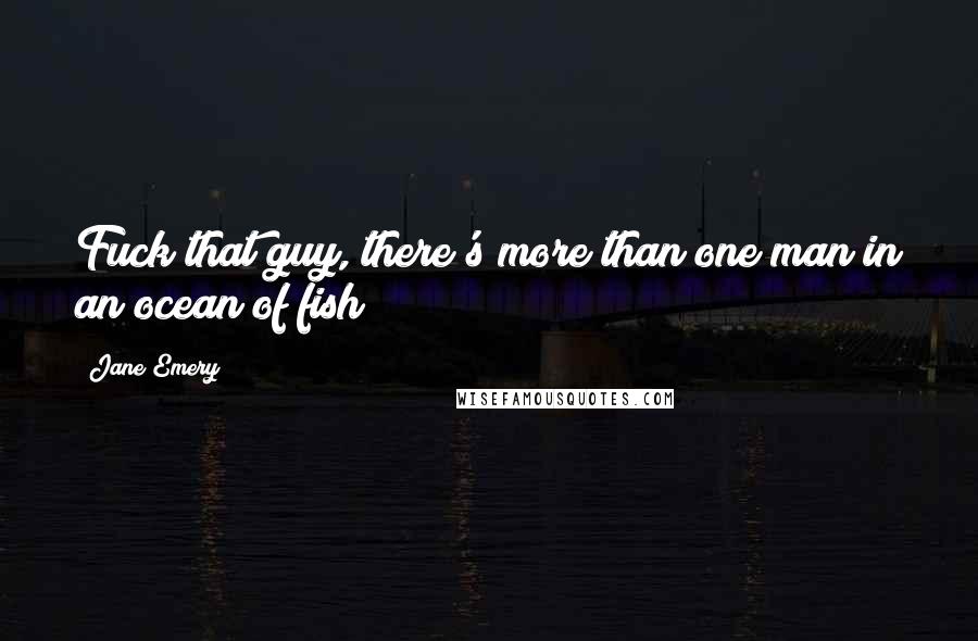 Jane Emery Quotes: Fuck that guy, there's more than one man in an ocean of fish