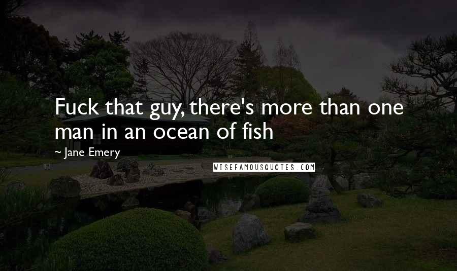 Jane Emery Quotes: Fuck that guy, there's more than one man in an ocean of fish