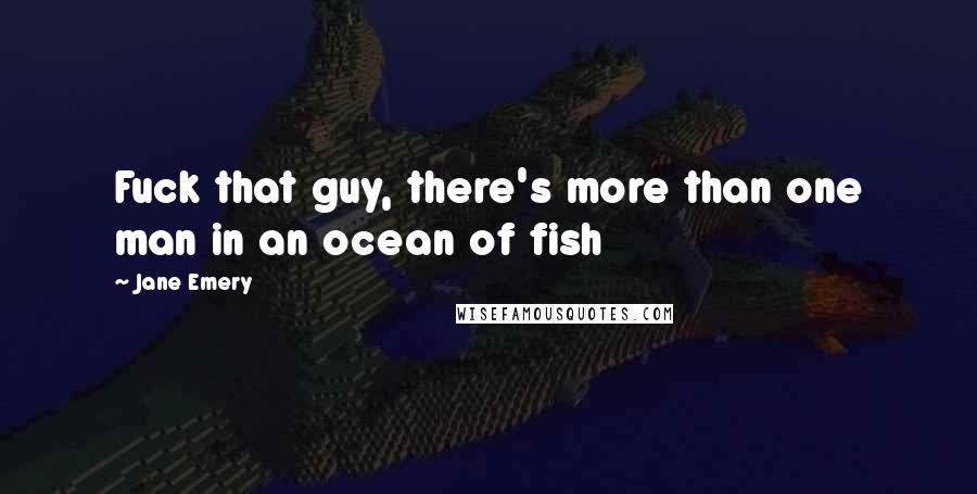 Jane Emery Quotes: Fuck that guy, there's more than one man in an ocean of fish