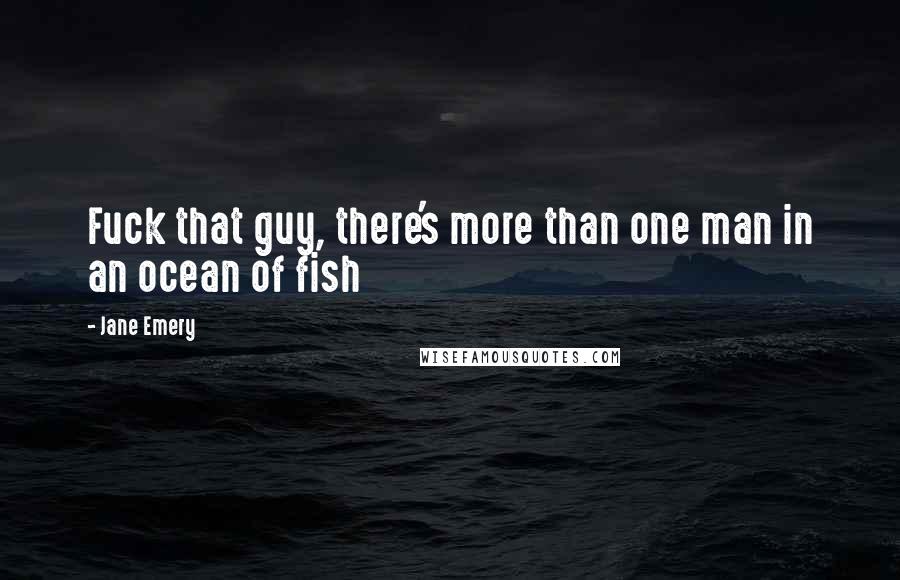 Jane Emery Quotes: Fuck that guy, there's more than one man in an ocean of fish