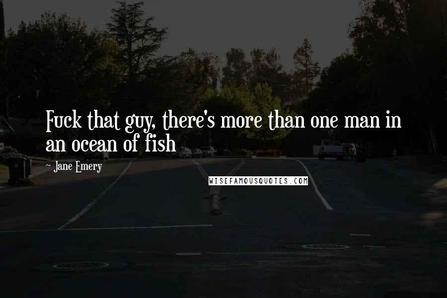 Jane Emery Quotes: Fuck that guy, there's more than one man in an ocean of fish