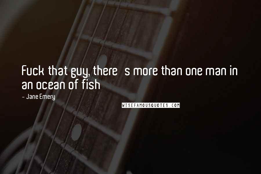 Jane Emery Quotes: Fuck that guy, there's more than one man in an ocean of fish