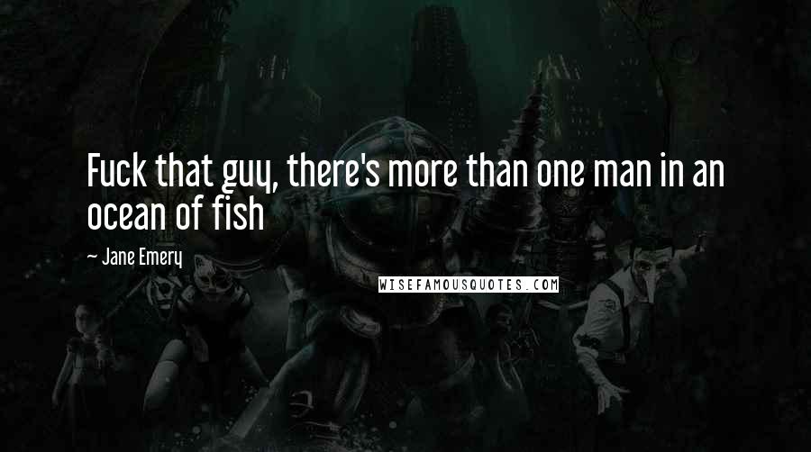 Jane Emery Quotes: Fuck that guy, there's more than one man in an ocean of fish