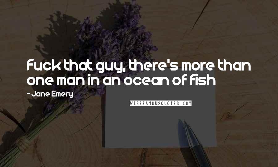 Jane Emery Quotes: Fuck that guy, there's more than one man in an ocean of fish