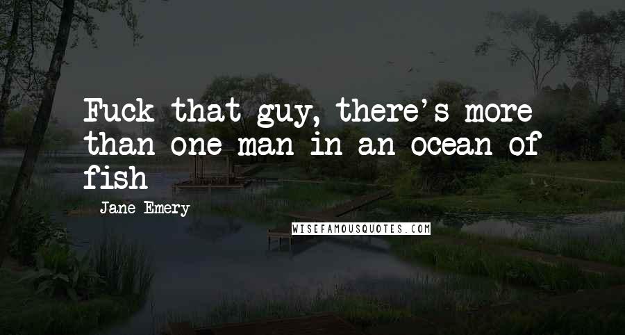 Jane Emery Quotes: Fuck that guy, there's more than one man in an ocean of fish