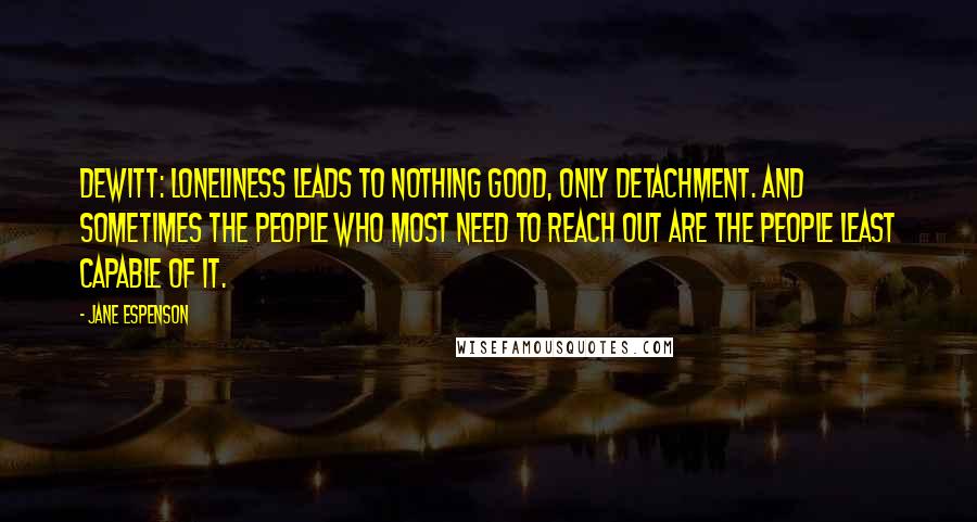 Jane Espenson Quotes: DeWitt: Loneliness leads to nothing good, only detachment. And sometimes the people who most need to reach out are the people least capable of it.