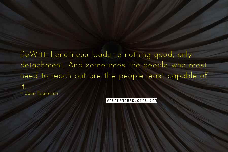 Jane Espenson Quotes: DeWitt: Loneliness leads to nothing good, only detachment. And sometimes the people who most need to reach out are the people least capable of it.