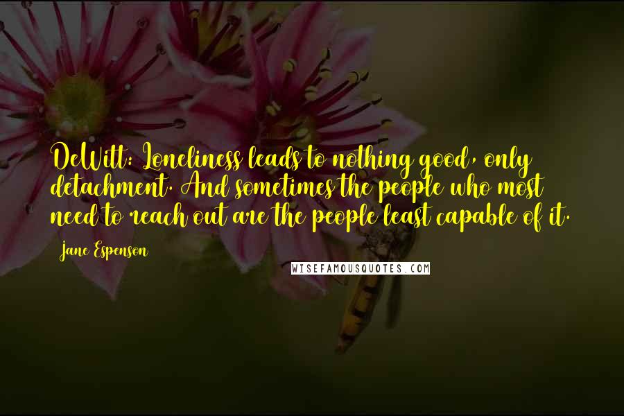 Jane Espenson Quotes: DeWitt: Loneliness leads to nothing good, only detachment. And sometimes the people who most need to reach out are the people least capable of it.