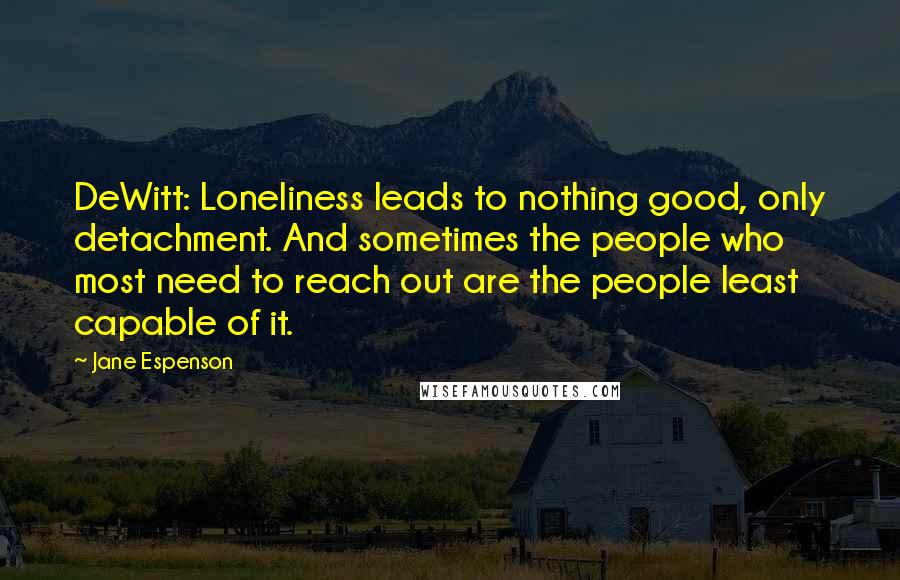 Jane Espenson Quotes: DeWitt: Loneliness leads to nothing good, only detachment. And sometimes the people who most need to reach out are the people least capable of it.