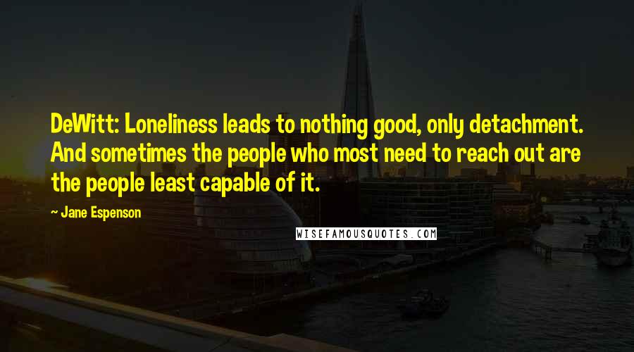 Jane Espenson Quotes: DeWitt: Loneliness leads to nothing good, only detachment. And sometimes the people who most need to reach out are the people least capable of it.