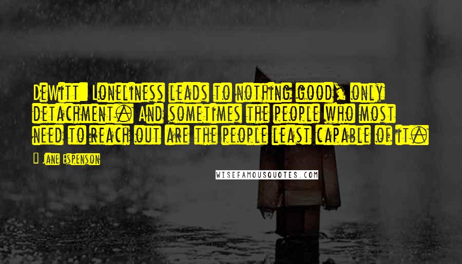 Jane Espenson Quotes: DeWitt: Loneliness leads to nothing good, only detachment. And sometimes the people who most need to reach out are the people least capable of it.