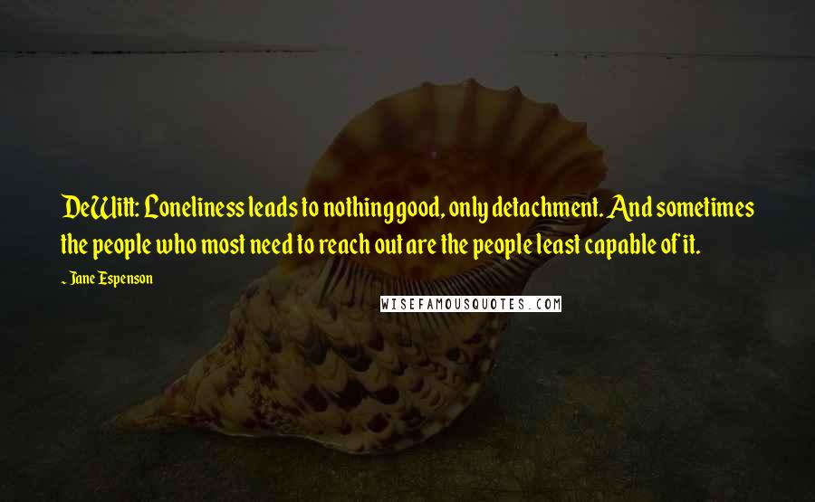 Jane Espenson Quotes: DeWitt: Loneliness leads to nothing good, only detachment. And sometimes the people who most need to reach out are the people least capable of it.