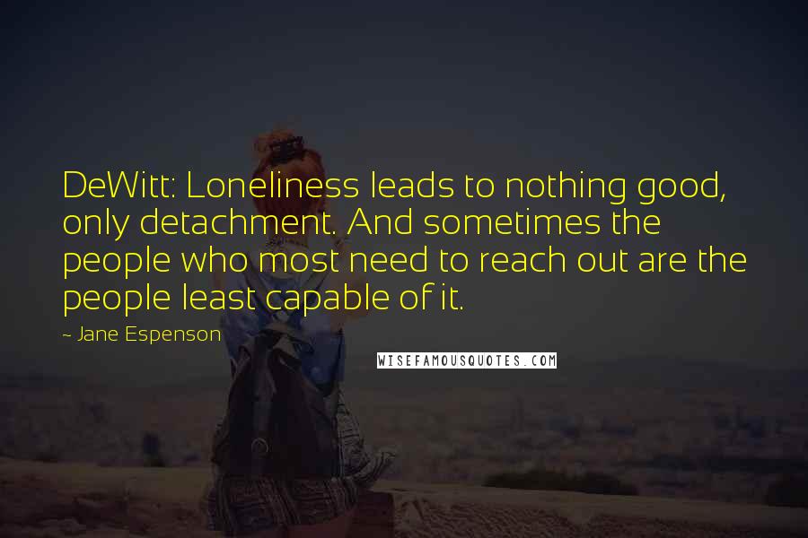 Jane Espenson Quotes: DeWitt: Loneliness leads to nothing good, only detachment. And sometimes the people who most need to reach out are the people least capable of it.