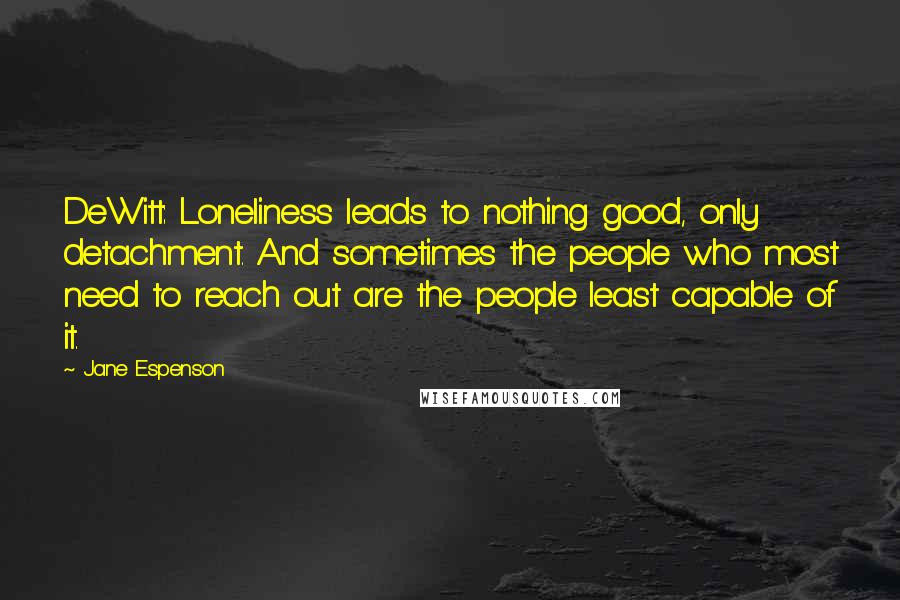 Jane Espenson Quotes: DeWitt: Loneliness leads to nothing good, only detachment. And sometimes the people who most need to reach out are the people least capable of it.