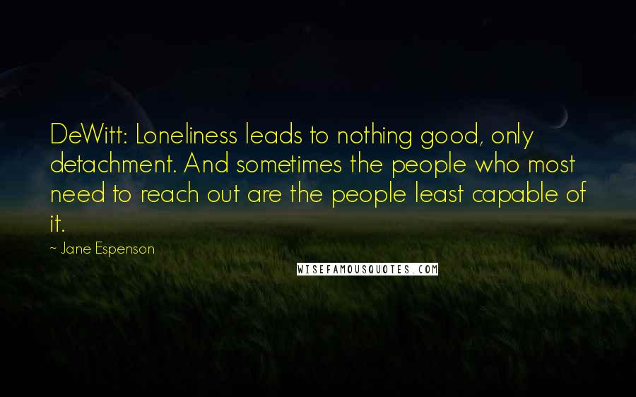 Jane Espenson Quotes: DeWitt: Loneliness leads to nothing good, only detachment. And sometimes the people who most need to reach out are the people least capable of it.