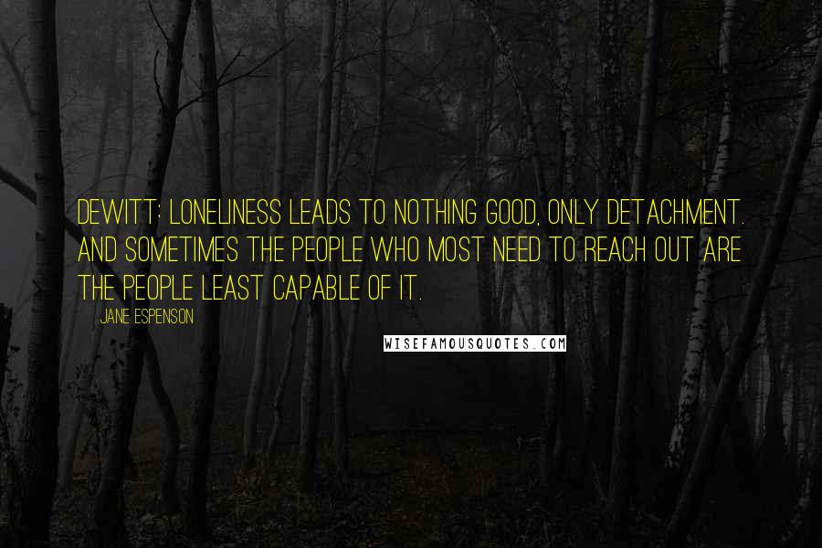 Jane Espenson Quotes: DeWitt: Loneliness leads to nothing good, only detachment. And sometimes the people who most need to reach out are the people least capable of it.