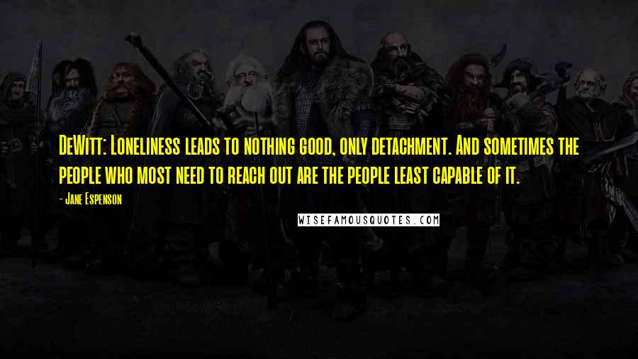 Jane Espenson Quotes: DeWitt: Loneliness leads to nothing good, only detachment. And sometimes the people who most need to reach out are the people least capable of it.