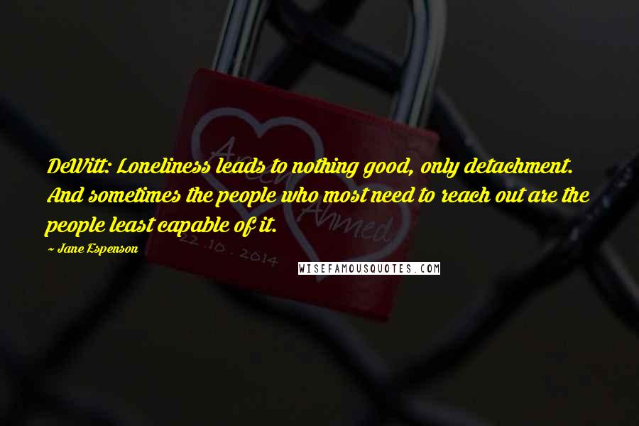 Jane Espenson Quotes: DeWitt: Loneliness leads to nothing good, only detachment. And sometimes the people who most need to reach out are the people least capable of it.