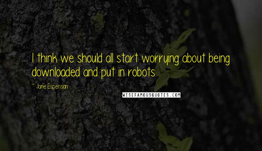 Jane Espenson Quotes: I think we should all start worrying about being downloaded and put in robots.