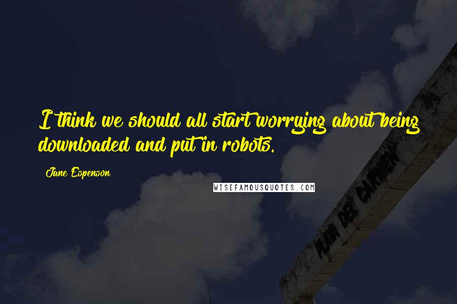 Jane Espenson Quotes: I think we should all start worrying about being downloaded and put in robots.