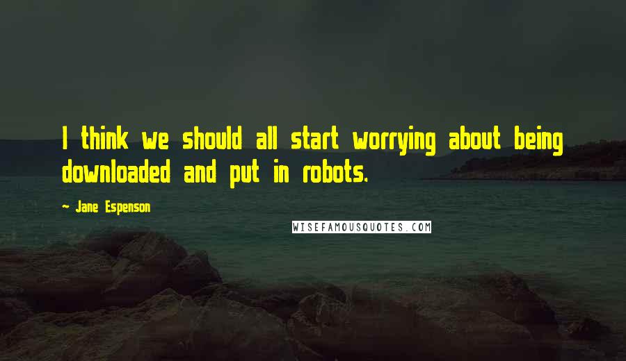 Jane Espenson Quotes: I think we should all start worrying about being downloaded and put in robots.