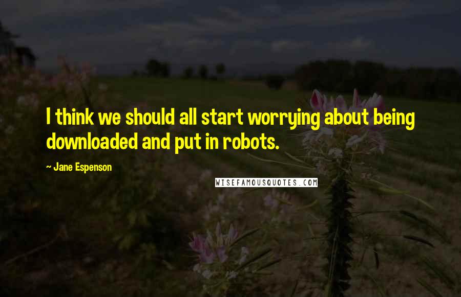 Jane Espenson Quotes: I think we should all start worrying about being downloaded and put in robots.