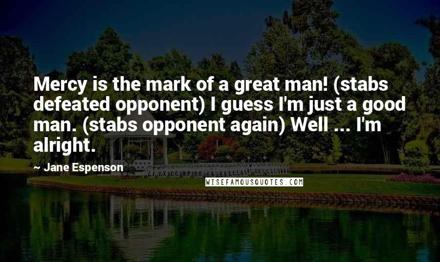 Jane Espenson Quotes: Mercy is the mark of a great man! (stabs defeated opponent) I guess I'm just a good man. (stabs opponent again) Well ... I'm alright.