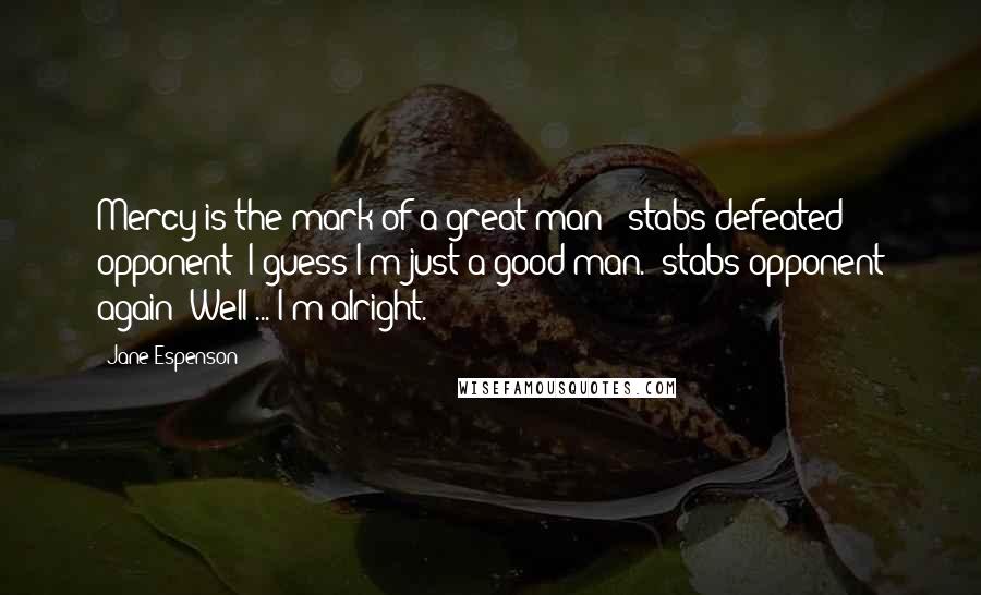 Jane Espenson Quotes: Mercy is the mark of a great man! (stabs defeated opponent) I guess I'm just a good man. (stabs opponent again) Well ... I'm alright.