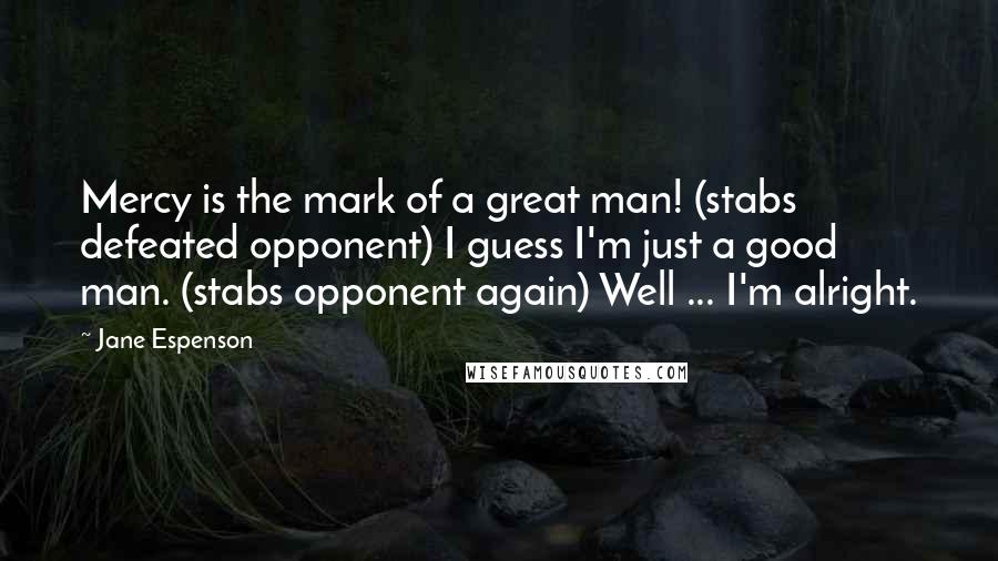 Jane Espenson Quotes: Mercy is the mark of a great man! (stabs defeated opponent) I guess I'm just a good man. (stabs opponent again) Well ... I'm alright.