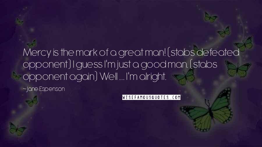 Jane Espenson Quotes: Mercy is the mark of a great man! (stabs defeated opponent) I guess I'm just a good man. (stabs opponent again) Well ... I'm alright.