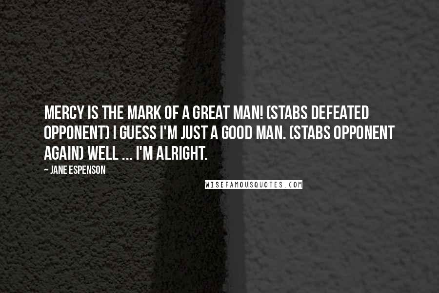 Jane Espenson Quotes: Mercy is the mark of a great man! (stabs defeated opponent) I guess I'm just a good man. (stabs opponent again) Well ... I'm alright.