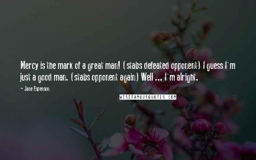 Jane Espenson Quotes: Mercy is the mark of a great man! (stabs defeated opponent) I guess I'm just a good man. (stabs opponent again) Well ... I'm alright.