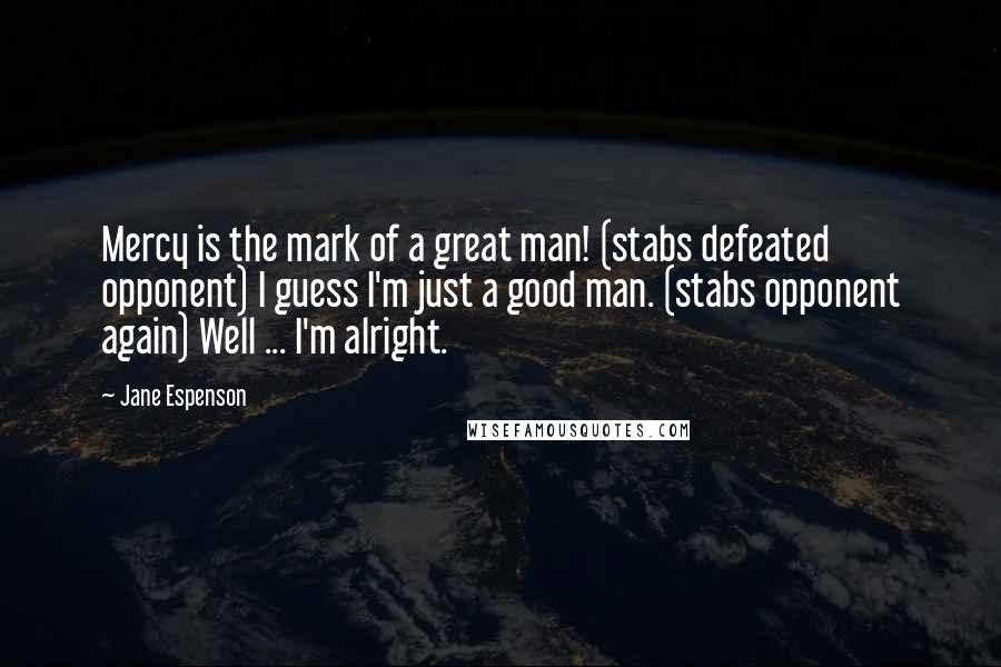 Jane Espenson Quotes: Mercy is the mark of a great man! (stabs defeated opponent) I guess I'm just a good man. (stabs opponent again) Well ... I'm alright.