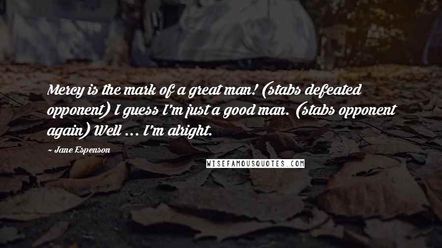 Jane Espenson Quotes: Mercy is the mark of a great man! (stabs defeated opponent) I guess I'm just a good man. (stabs opponent again) Well ... I'm alright.