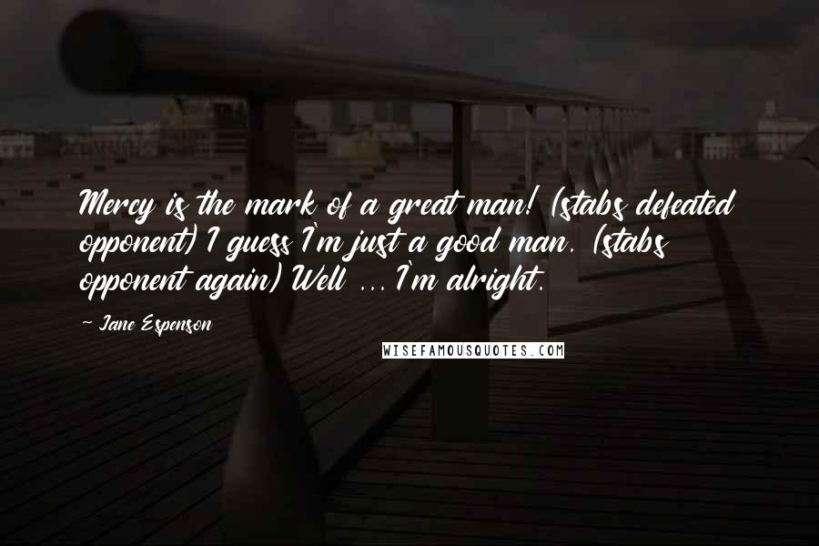 Jane Espenson Quotes: Mercy is the mark of a great man! (stabs defeated opponent) I guess I'm just a good man. (stabs opponent again) Well ... I'm alright.