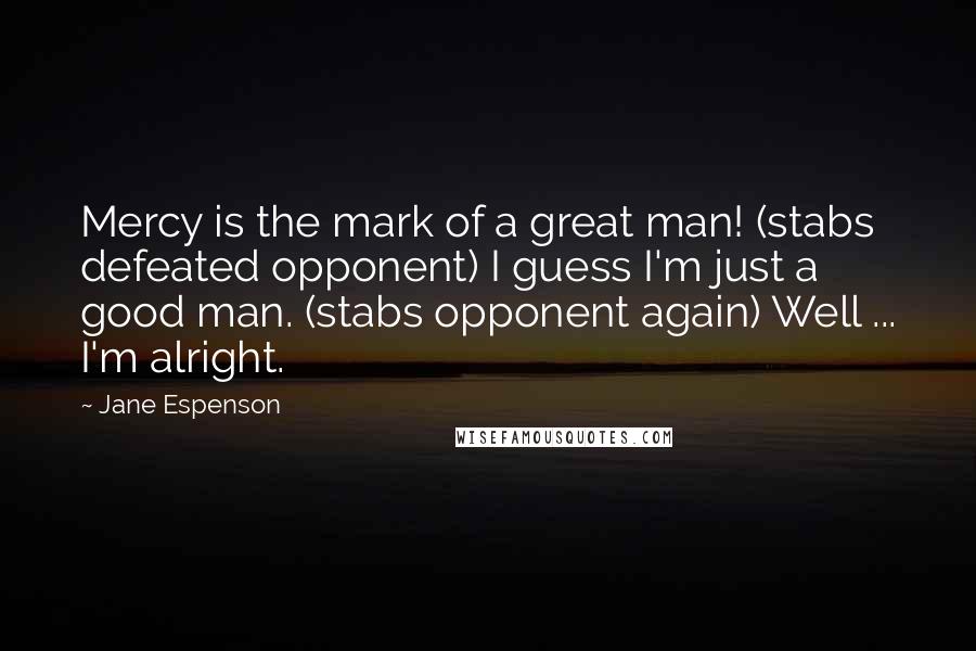 Jane Espenson Quotes: Mercy is the mark of a great man! (stabs defeated opponent) I guess I'm just a good man. (stabs opponent again) Well ... I'm alright.