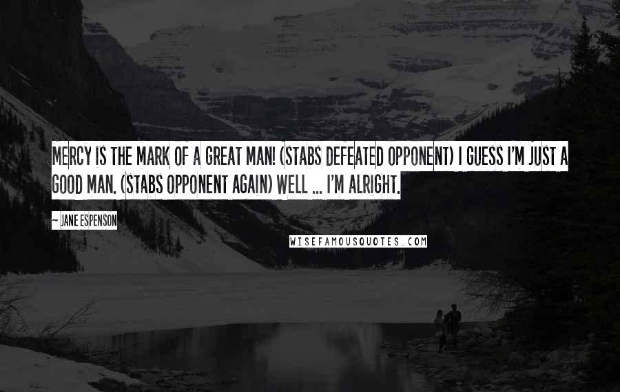 Jane Espenson Quotes: Mercy is the mark of a great man! (stabs defeated opponent) I guess I'm just a good man. (stabs opponent again) Well ... I'm alright.