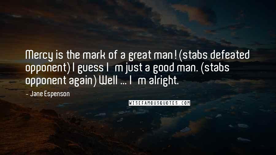 Jane Espenson Quotes: Mercy is the mark of a great man! (stabs defeated opponent) I guess I'm just a good man. (stabs opponent again) Well ... I'm alright.