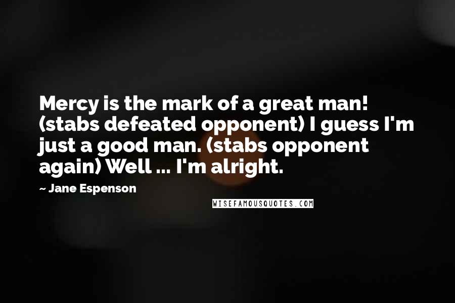 Jane Espenson Quotes: Mercy is the mark of a great man! (stabs defeated opponent) I guess I'm just a good man. (stabs opponent again) Well ... I'm alright.