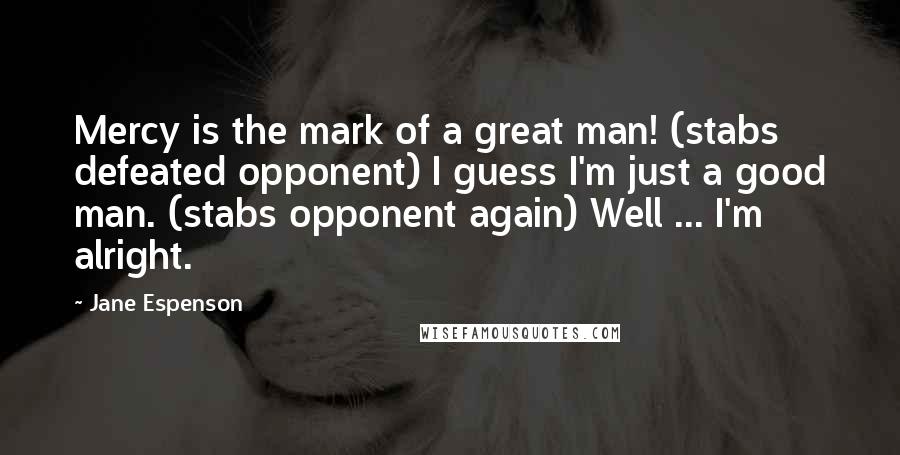 Jane Espenson Quotes: Mercy is the mark of a great man! (stabs defeated opponent) I guess I'm just a good man. (stabs opponent again) Well ... I'm alright.