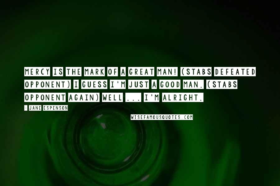 Jane Espenson Quotes: Mercy is the mark of a great man! (stabs defeated opponent) I guess I'm just a good man. (stabs opponent again) Well ... I'm alright.